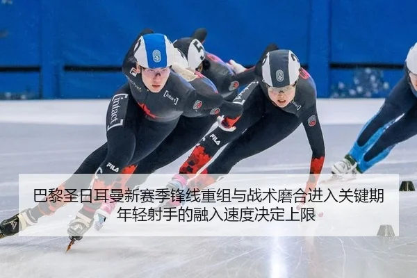 巴黎圣日耳曼新赛季锋线重组与战术磨合进入关键期，年轻射手的融入速度决定上限